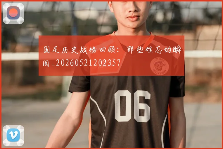 国足历史战绩回顾：那些难忘的瞬间_20260521202357
