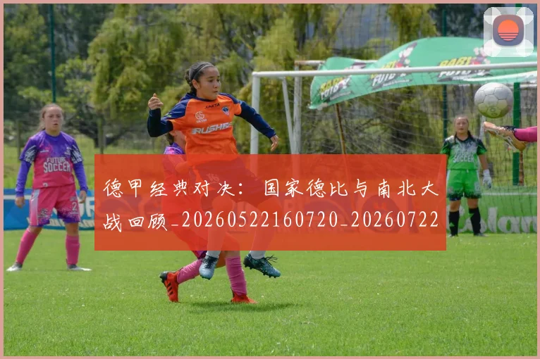 德甲经典对决：国家德比与南北大战回顾_20260522160720_20260722162204