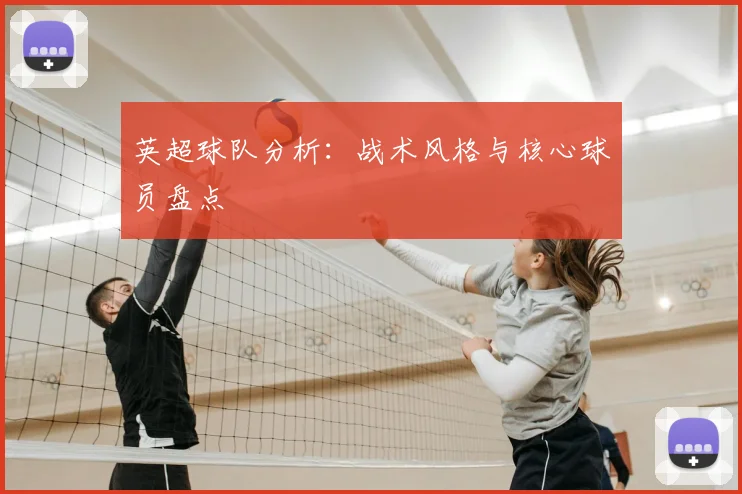 英超球队分析:战术风格与核心球员盘点