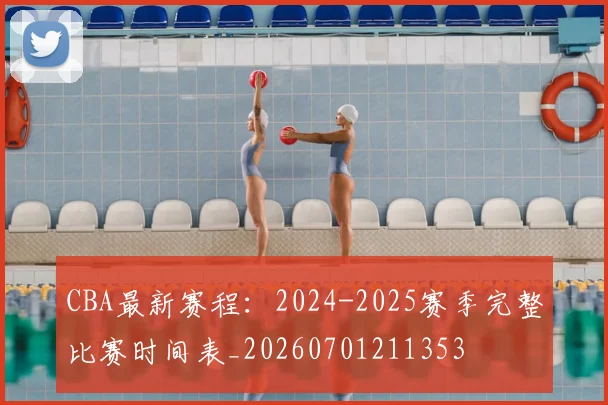 CBA最新赛程：2024-2025赛季完整比赛时间表_20260701211353