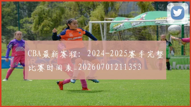 CBA最新赛程：2024-2025赛季完整比赛时间表_20260701211353