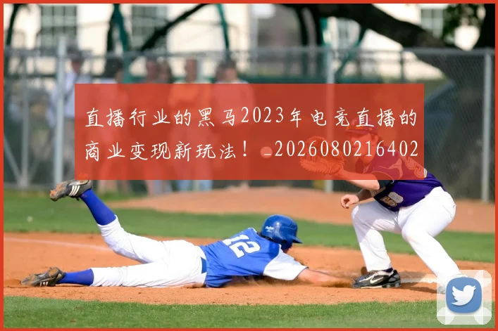 直播行业的黑马2023年电竞直播的商业变现新玩法！_20260802164024