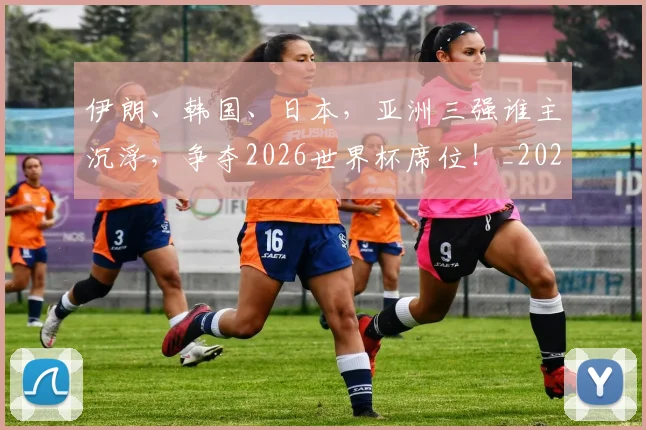 伊朗、韩国、日本，亚洲三强谁主沉浮，争夺2026世界杯席位！_20260703213728