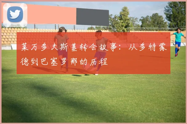 莱万多夫斯基转会故事：从多特蒙德到巴塞罗那的历程