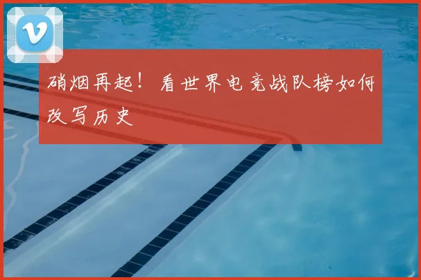 硝烟再起！看世界电竞战队榜如何改写历史