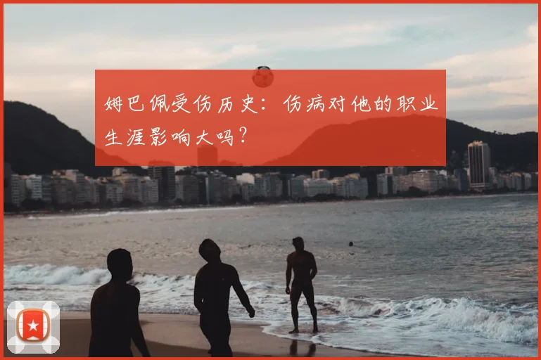 姆巴佩受伤历史：伤病对他的职业生涯影响大吗？