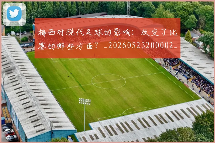 梅西对现代足球的影响：改变了比赛的哪些方面？_20260523200002_20260707023256