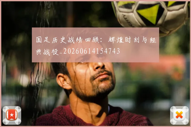 国足历史战绩回顾：辉煌时刻与经典战役_20260614154743