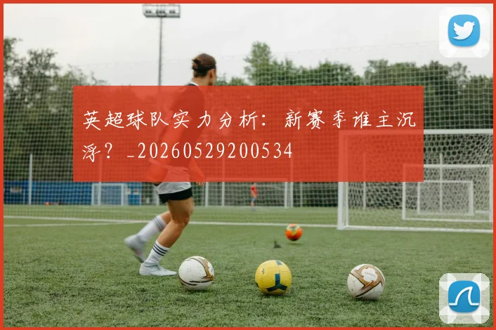 英超球队实力分析：新赛季谁主沉浮？_20260529200534