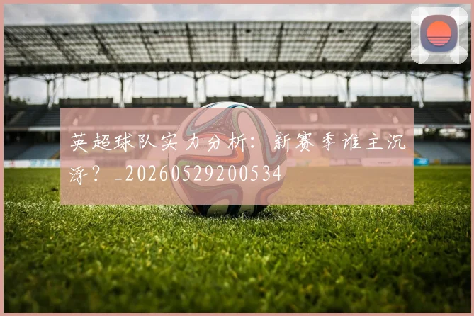 英超球队实力分析：新赛季谁主沉浮？_20260529200534