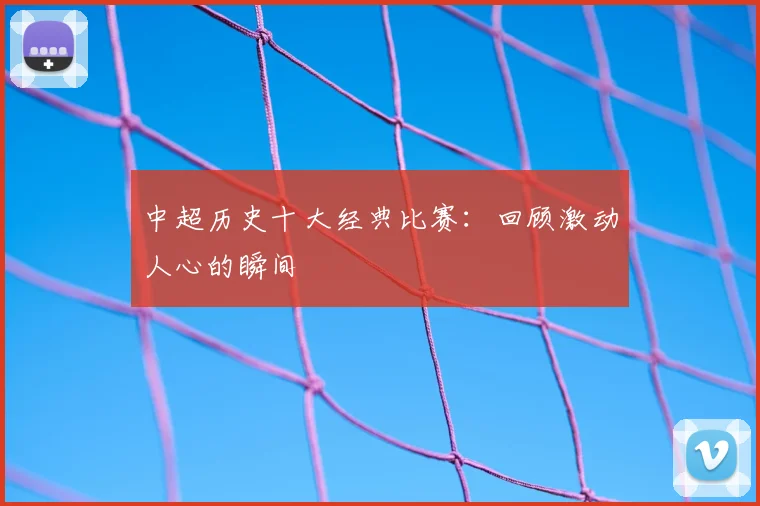 中超历史十大经典比赛：回顾激动人心的瞬间