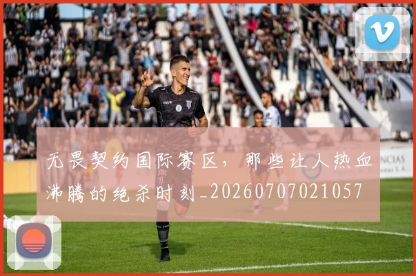无畏契约国际赛区，那些让人热血沸腾的绝杀时刻_20260707021057