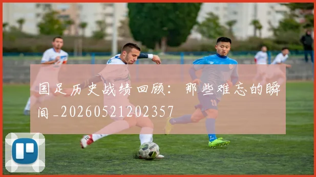 国足历史战绩回顾：那些难忘的瞬间_20260521202357