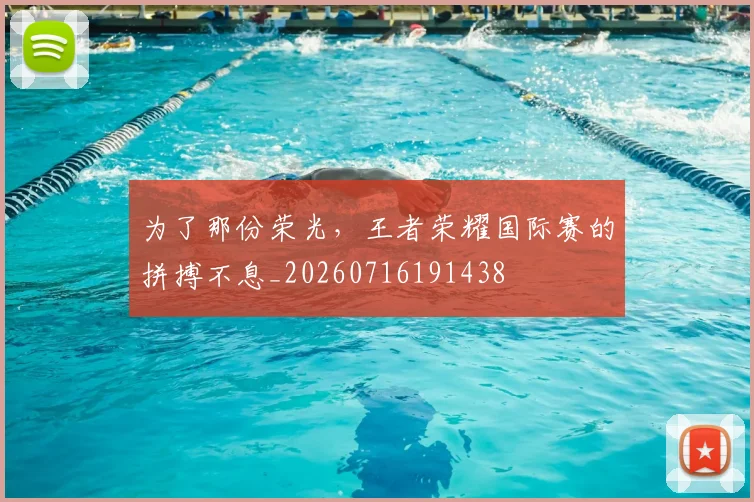 为了那份荣光，王者荣耀国际赛的拼搏不息_20260716191438