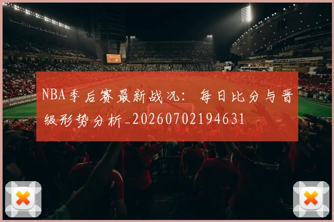NBA季后赛最新战况：每日比分与晋级形势分析_20260702194631